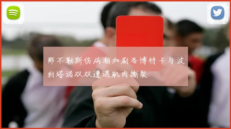 那不勒斯伤病潮加剧洛博特卡与波利塔诺双双遭遇肌肉撕裂
