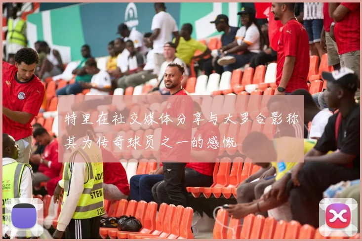 特里在社交媒体分享与大罗合影称其为传奇球员之一的感慨