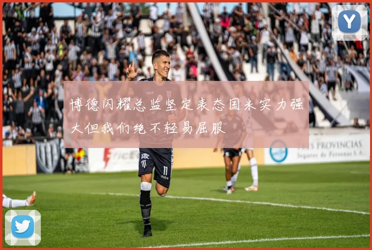 博德闪耀总监坚定表态国米实力强大但我们绝不轻易屈服