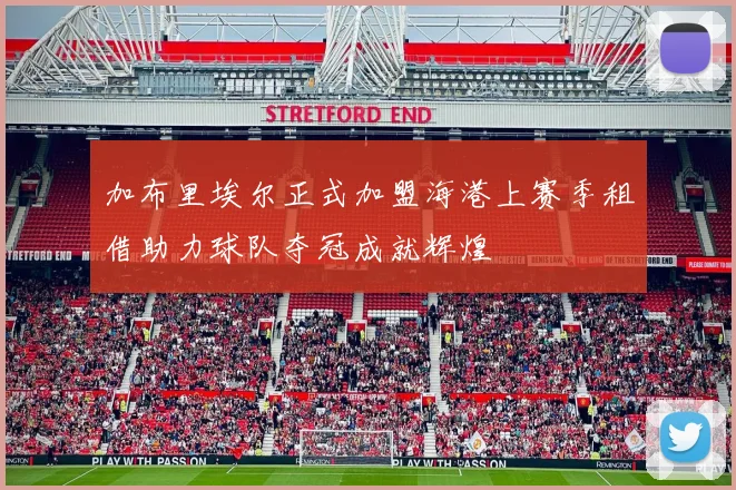 加布里埃尔正式加盟海港上赛季租借助力球队夺冠成就辉煌