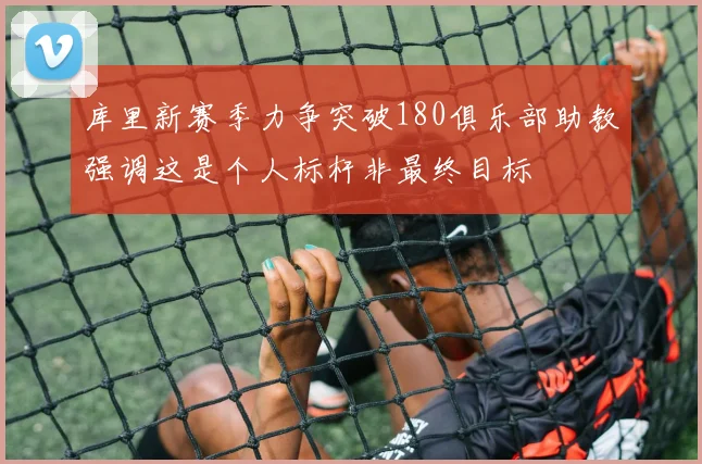 库里新赛季力争突破180俱乐部助教强调这是个人标杆非最终目标
