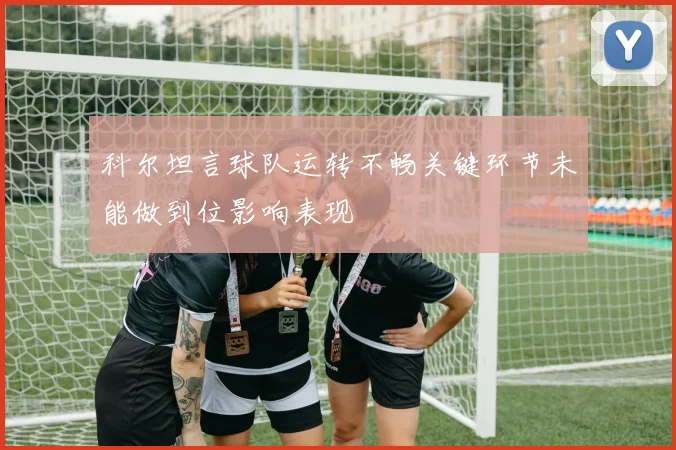 科尔坦言球队运转不畅关键环节未能做到位影响表现