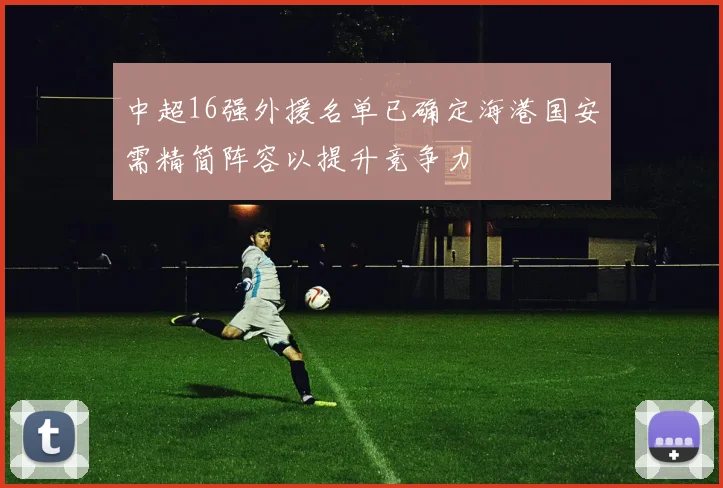 中超16强外援名单已确定海港国安需精简阵容以提升竞争力