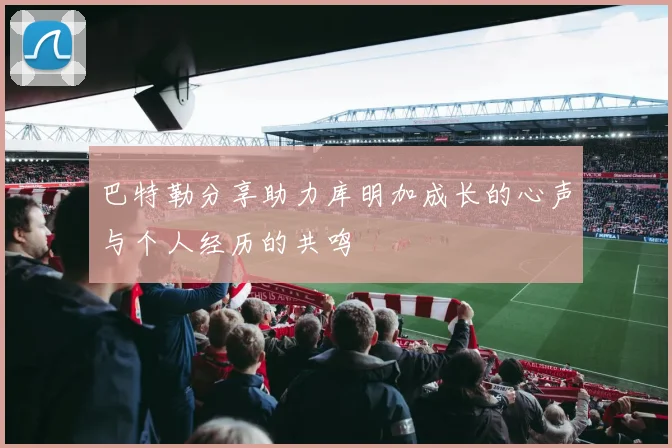 巴特勒分享助力库明加成长的心声与个人经历的共鸣