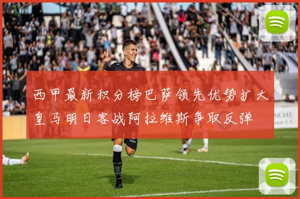 西甲最新积分榜巴萨领先优势扩大皇马明日客战阿拉维斯争取反弹