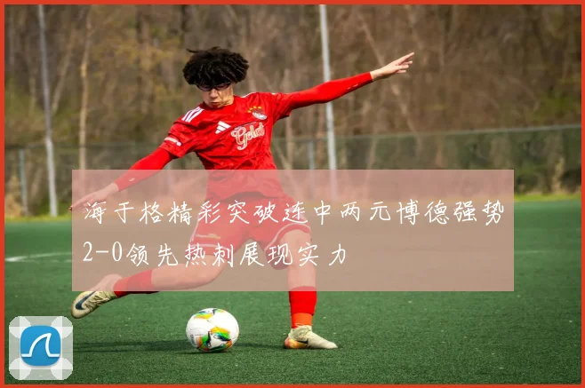 海于格精彩突破连中两元博德强势2-0领先热刺展现实力
