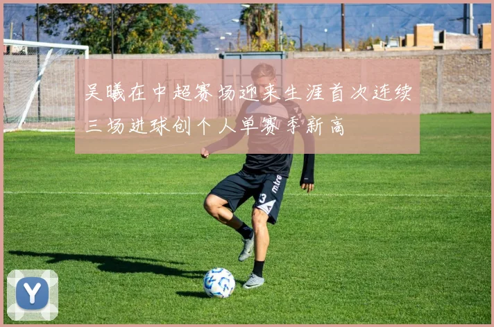 吴曦在中超赛场迎来生涯首次连续三场进球创个人单赛季新高