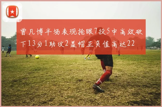 曾凡博半场表现抢眼7投5中高效砍下13分1助攻2盖帽正负值高达22