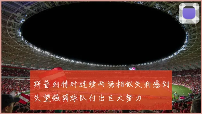 斯普利特对连续两场相似失利感到失望强调球队付出巨大努力
