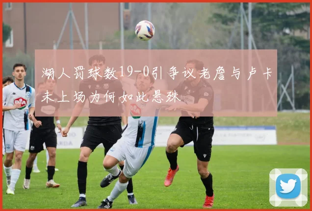 湖人罚球数19-0引争议老詹与卢卡未上场为何如此悬殊