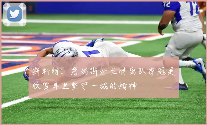 斯科特：詹姆斯杜兰特离队夺冠更欣赏库里坚守一城的精神